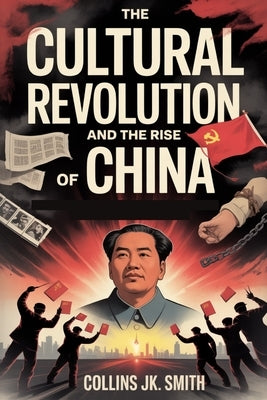 The Cultural Revolution and the Rise of China: Mao's Chaos, Deng's Reforms, and the Birth of a Superpower by Smith, Collins Jk