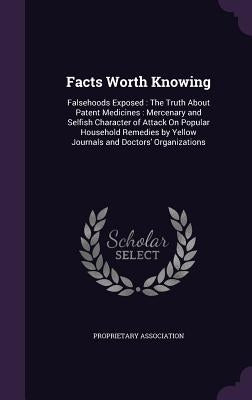 Facts Worth Knowing: Falsehoods Exposed: The Truth About Patent Medicines: Mercenary and Selfish Character of Attack On Popular Household R by Proprietary Association