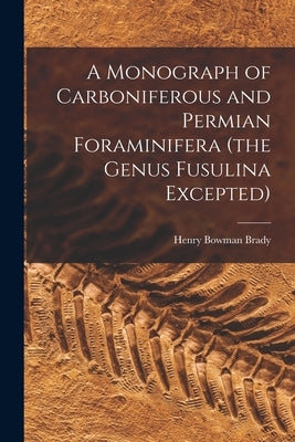 A Monograph of Carboniferous and Permian Foraminifera (the Genus Fusulina Excepted) by Brady, Henry Bowman