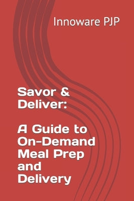 Savor & Deliver: A Guide to On-Demand Meal Prep and Delivery by Pjp, Innoware