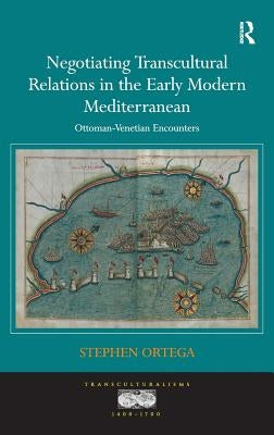 Negotiating Transcultural Relations in the Early Modern Mediterranean: Ottoman-Venetian Encounters by Ortega, Stephen