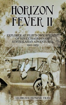 Horizon Fever II: Explorer A E Filby's own account of his extraordinary Australasian Adventures, 1921-1931 by Filby, A. E.