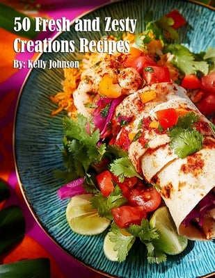 50 Fresh and Zesty Creations Recipes by Johnson, Kelly