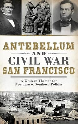 Antebellum and Civil War San Francisco: A Western Theater for Northern & Southern Politics by Trobits, Monika