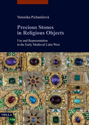 Precious Stones in Religious Objects: Use and Representation in the Early Medieval Latin West by Pichanicova, Veronika