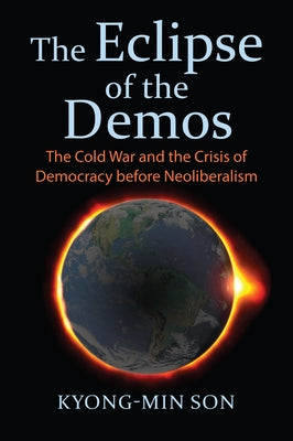 The Eclipse of the Demos: The Cold War and the Crisis of Democracy Before Neoliberalism by Son, Kyong-Min