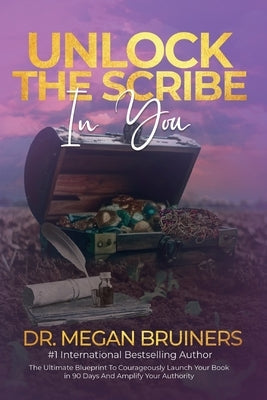 Unlock The Scribe In You: The Ultimate Blueprint To Launch Your Book Courageously in 90 Days And Amplify Your Authority by Bruiners, Megan