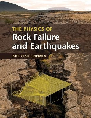 The Physics of Rock Failure and Earthquakes by Ohnaka, Mitiyasu