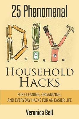 Diy: 25 Phenomenal DIY Household Hacks for Cleaning, Organizing, and Everyday Hacks For An Easier Life by Bell, Veronica