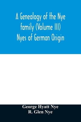 A genealogy of the Nye family (Volume III) Nyes of German Origin by Hyatt Nye, George