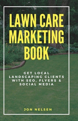 Lawn Care Marketing Book: Get Local Landscaping Clients with SEO, Flyers, and Social Media by Nelsen, Jon