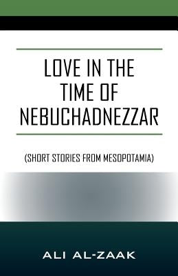 Love In the Time of Nebuchadnezzar: (Short Stories From Mesopotamia) by Al-Zaak, Ali