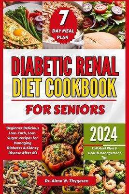 Diabetic Renal Diet Cookbook for Seniors: Beginner Delicious Low-Carb, Low-Sugar Recipes for Managing Diabetes & Kidney Disease After 60 Full Meal Pla by W. Thygesen, Alma