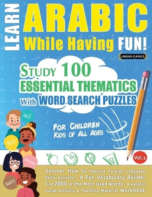 Learn Arabic While Having Fun! - For Children: KIDS OF ALL AGES - STUDY 100 ESSENTIAL THEMATICS WITH WORD SEARCH PUZZLES - VOL.1 - Uncover How to Impr by Linguas Classics