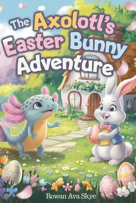 The Axolotl's Easter Bunny Adventure by Ava Skye, Rowan