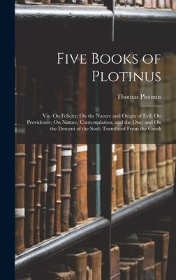 Five Books of Plotinus: Viz. On Felicity; On the Nature and Origin of Evil; On Providence; On Nature, Contemplation, and the One; and On the D by Plotinus, Thomas