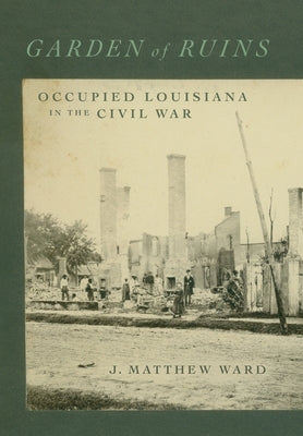 Garden of Ruins: Occupied Louisiana in the Civil War by Ward, J. Matthew