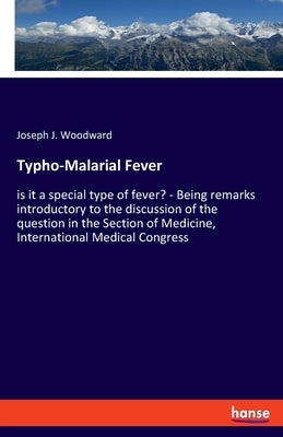 Typho-Malarial Fever: is it a special type of fever? - Being remarks introductory to the discussion of the question in the Section of Medicine, Intern by Woodward, Joseph J.