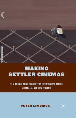 Making Settler Cinemas: Film and Colonial Encounters in the United States, Australia, and New Zealand by Limbrick, P.