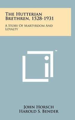 The Hutterian Brethren, 1528-1931: A Story Of Martyrdom And Loyalty by Horsch, John