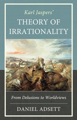 Karl Jaspers' Theory of Irrationality: From Delusions to Worldviews by Adsett, Daniel