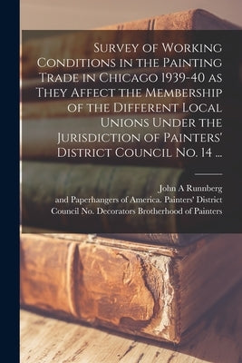 Survey of Working Conditions in the Painting Trade in Chicago 1939-40 as They Affect the Membership of the Different Local Unions Under the Jurisdicti by Runnberg, John a.