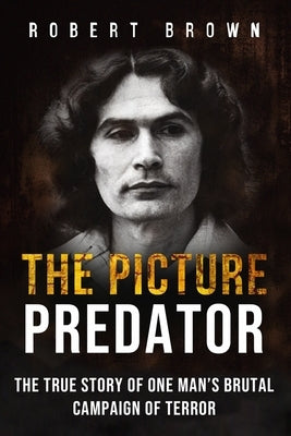 The Picture Predator: The True Story of One Mans Brutal Campaign of Terror by Brown, Robert