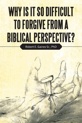 Why Is It so Difficult to Forgive from a Biblical Perspective? by Gaines, Robert E., Sr.