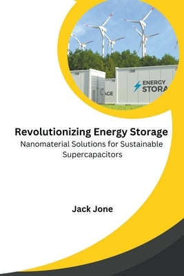 Revolutionizing Energy Storage Nanomaterial Solutions for Sustainable Supercapacitors by Jone, Jack