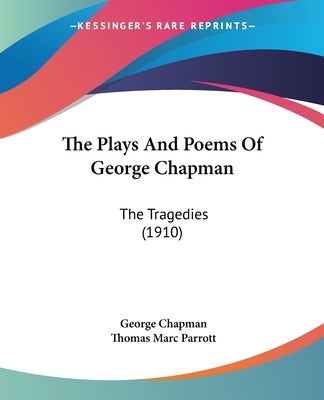 The Plays And Poems Of George Chapman: The Tragedies (1910) by Chapman, George