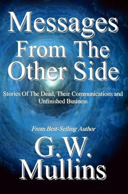 Messages From The Other Side Stories of the Dead, Their Communication, and Unfinished Business by Mullins, G. W.