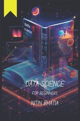 Data Science for Beginners: Unlocking the Power of Data for teens, beginners and all those keen-agers by Bhatia, Nitin