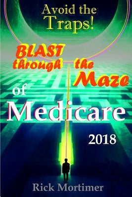 Avoid the Traps! Blast Through The Maze of Medicare: How to Find the Best Medicare Plan for You, and How to Get Everything You Need Once You Are Insid by Mortimer, Rick