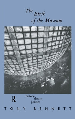 The Birth of the Museum: History, Theory, Politics by Bennett, Tony