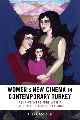 Women's New Cinema in Contemporary Turkey: As If We Were Free, as If a Beautiful Life Were Possible by Fontini, Pınar