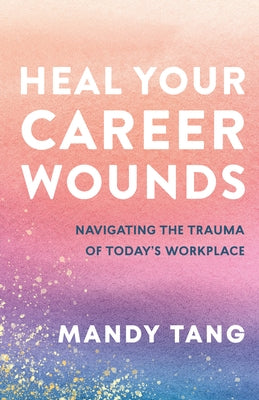 Heal Your Career Wounds: Navigating the Trauma of Today's Workplace by Tang, Mandy