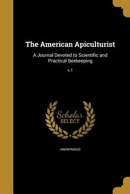 The American Apiculturist: A Journal Devoted to Scientific and Practical Beekeeping; v.1 by Anonymous