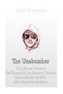 The Unabomber: The Life and Crimes of Ted Kaczynski, the Domestic Terrorist Responsible for the FBI's Most Expensive Manhunt by Simpson, Zed