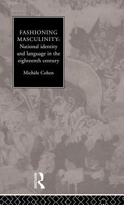 Fashioning Masculinity: National Identity and Language in the Eighteenth Century by Cohen, Michele