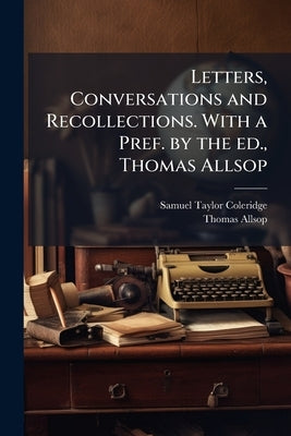Letters, Conversations and Recollections. With a Pref. by the ed., Thomas Allsop by Coleridge, Samuel Taylor