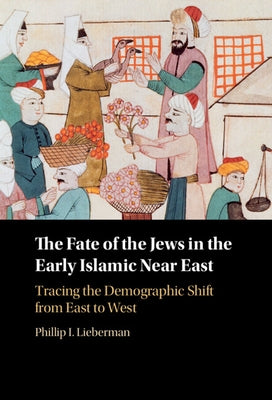 The Fate of the Jews in the Early Islamic Near East: Tracing the Demographic Shift from East to West by Lieberman, Phillip