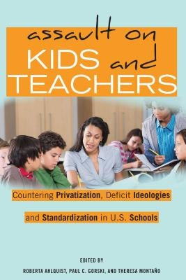 Assault on Kids and Teachers: Countering Privatization, Deficit Ideologies and Standardization in U.S. Schools by Steinberg, Shirley R.