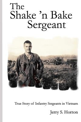 The Shake 'n Bake Sergeant: True Story of Infantry Sergeants in Vietnam by Horton Ph. D., Jerry S.