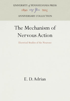 The Mechanism of Nervous Action: Electrical Studies of the Neurone by Adrian, E. D.