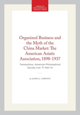 Organized Business and the Myth of the China Market: The American Asiatic Association, 1898-1937: Transactions, American Philosophical Society (Vol. 7 by Lorence, James J.