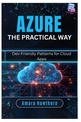 Azure the Practical Way: Dev-Friendly Patterns for Cloud Apps by Hawthorn, Amara