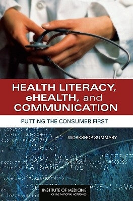 Health Literacy, Ehealth, and Communication: Putting the Consumer First: Workshop Summary by Institute of Medicine