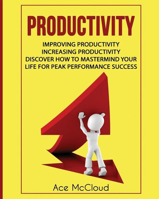 Productivity: Improving Productivity: Increasing Productivity: Discover How To Mastermind Your Life For Peak Performance Success by McCloud, Ace
