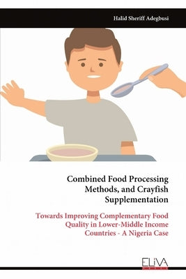 Combined Food Processing Methods, and Crayfish Supplementation: Towards Improving Complementary Food Quality in Lower-Middle Income Countries - A Nige by Adegbusi, Halid Sheriff