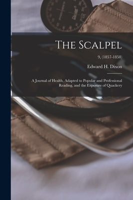 The Scalpel: a Journal of Health, Adapted to Popular and Professional Reading, and the Exposure of Quackery; 9, (1857-1858) by Dixon, Edward H. 1808-1880